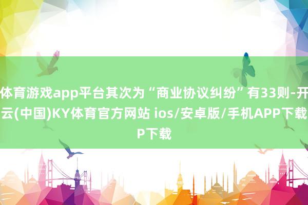 体育游戏app平台其次为“商业协议纠纷”有33则-开云(中国)KY体育官方网站 ios/安卓版/手机APP下载