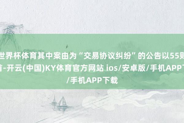 世界杯体育其中案由为“交易协议纠纷”的公告以55则居首-开云(中国)KY体育官方网站 ios/安卓版/手机APP下载