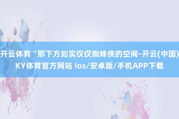开云体育“那下方如实仅仅蜘蛛侠的空间-开云(中国)KY体育官方网站 ios/安卓版/手机APP下载