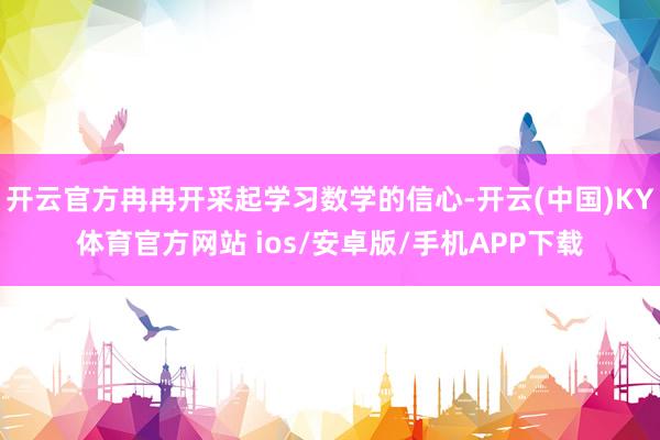 开云官方冉冉开采起学习数学的信心-开云(中国)KY体育官方网站 ios/安卓版/手机APP下载