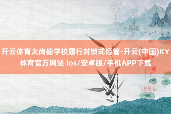 开云体育太尚德学校履行封锁式经管-开云(中国)KY体育官方网站 ios/安卓版/手机APP下载