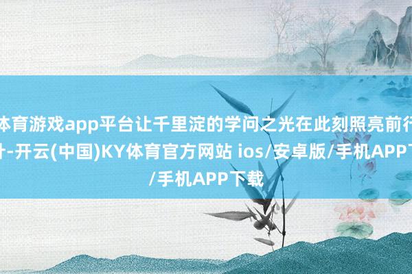 体育游戏app平台让千里淀的学问之光在此刻照亮前行方针-开云(中国)KY体育官方网站 ios/安卓版/手机APP下载