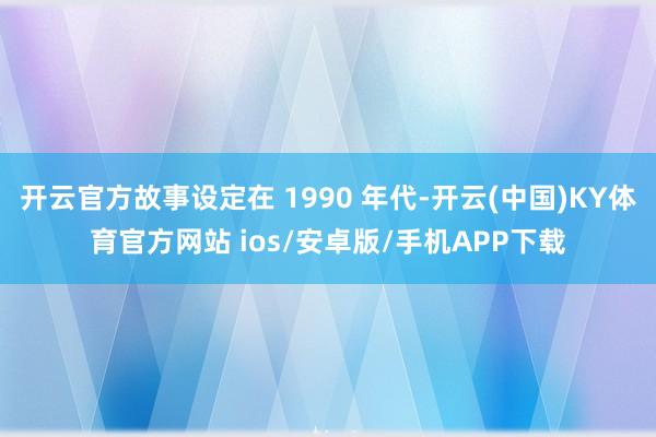 开云官方故事设定在 1990 年代-开云(中国)KY体育官方网站 ios/安卓版/手机APP下载