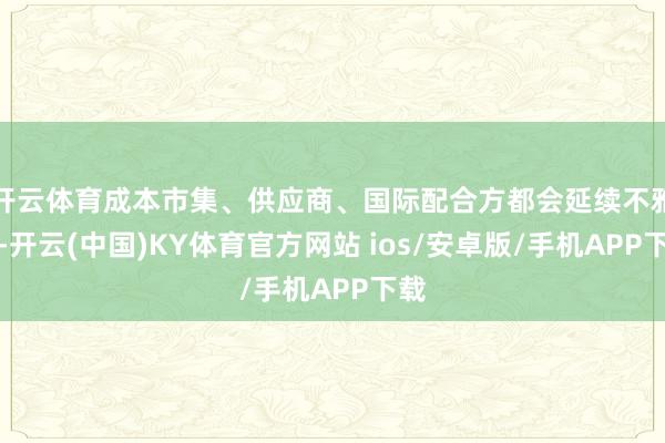 开云体育成本市集、供应商、国际配合方都会延续不雅望-开云(中国)KY体育官方网站 ios/安卓版/手机APP下载
