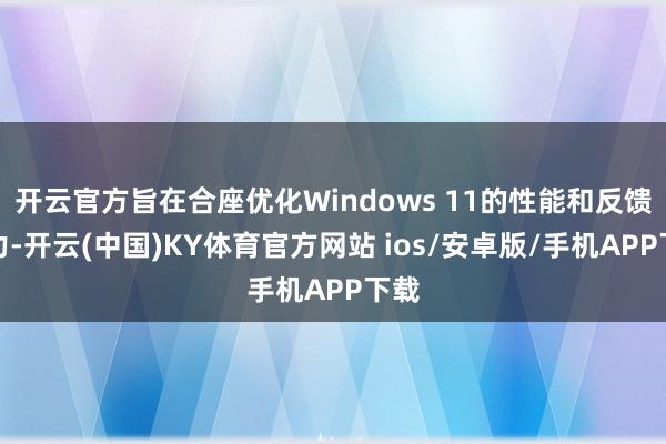 开云官方旨在合座优化Windows 11的性能和反馈智力-开云(中国)KY体育官方网站 ios/安卓版/手机APP下载