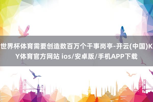世界杯体育需要创造数百万个干事岗亭-开云(中国)KY体育官方网站 ios/安卓版/手机APP下载
