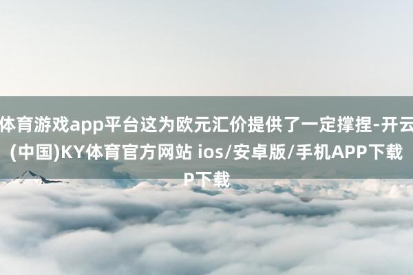 体育游戏app平台这为欧元汇价提供了一定撑捏-开云(中国)KY体育官方网站 ios/安卓版/手机APP下载