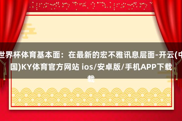世界杯体育基本面：在最新的宏不雅讯息层面-开云(中国)KY体育官方网站 ios/安卓版/手机APP下载