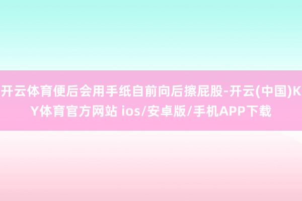 开云体育便后会用手纸自前向后擦屁股-开云(中国)KY体育官方网站 ios/安卓版/手机APP下载