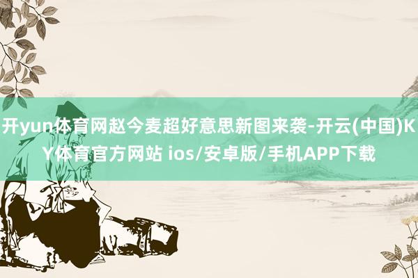 开yun体育网赵今麦超好意思新图来袭-开云(中国)KY体育官方网站 ios/安卓版/手机APP下载