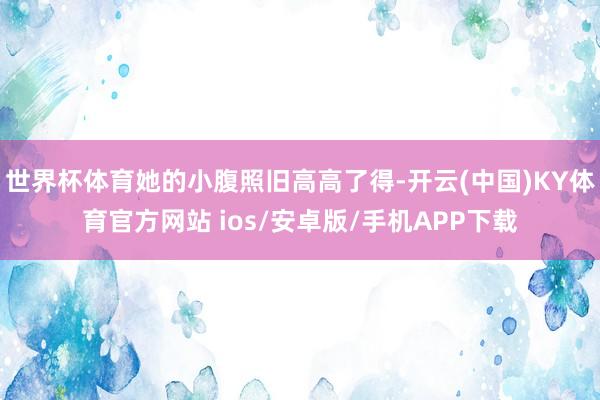世界杯体育她的小腹照旧高高了得-开云(中国)KY体育官方网站 ios/安卓版/手机APP下载