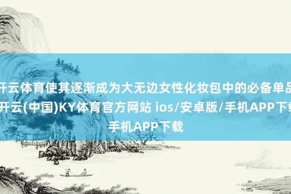 开云体育使其逐渐成为大无边女性化妆包中的必备单品-开云(中国)KY体育官方网站 ios/安卓版/手机APP下载