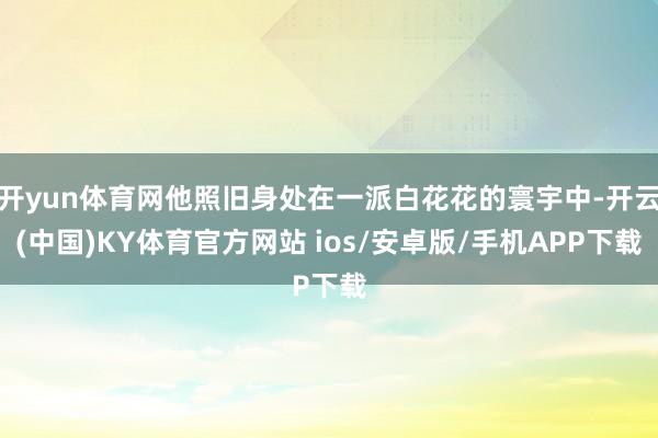 开yun体育网他照旧身处在一派白花花的寰宇中-开云(中国)KY体育官方网站 ios/安卓版/手机APP下载