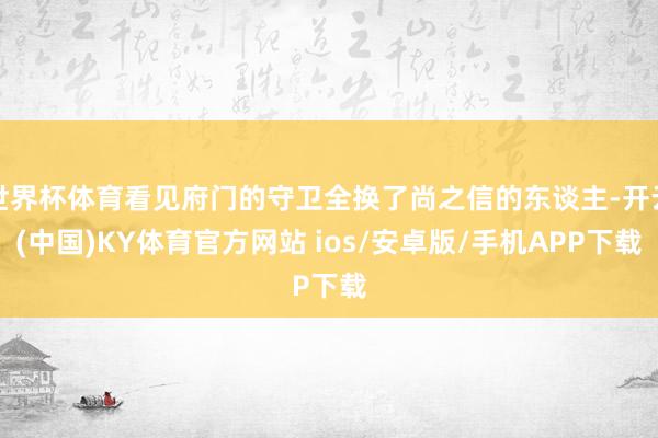 世界杯体育看见府门的守卫全换了尚之信的东谈主-开云(中国)KY体育官方网站 ios/安卓版/手机APP下载
