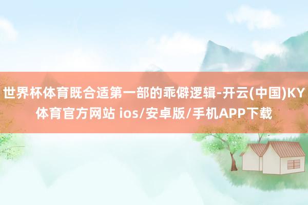 世界杯体育既合适第一部的乖僻逻辑-开云(中国)KY体育官方网站 ios/安卓版/手机APP下载