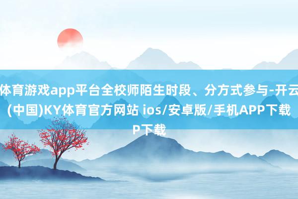 体育游戏app平台全校师陌生时段、分方式参与-开云(中国)KY体育官方网站 ios/安卓版/手机APP下载