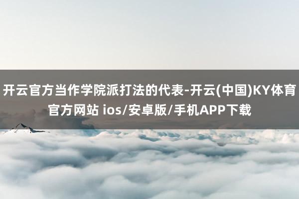 开云官方当作学院派打法的代表-开云(中国)KY体育官方网站 ios/安卓版/手机APP下载