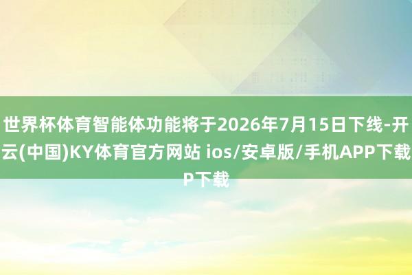 世界杯体育智能体功能将于2026年7月15日下线-开云(中国)KY体育官方网站 ios/安卓版/手机APP下载