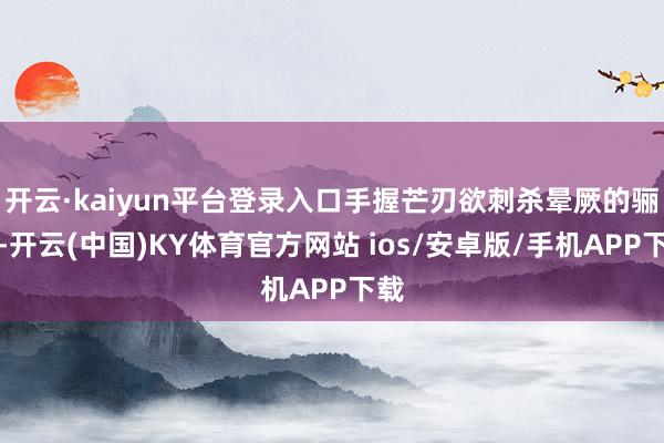 开云·kaiyun平台登录入口手握芒刃欲刺杀晕厥的骊歌-开云(中国)KY体育官方网站 ios/安卓版/手机APP下载