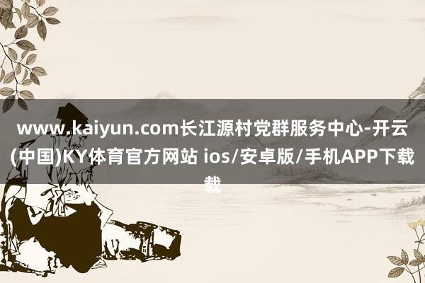 www.kaiyun.com长江源村党群服务中心-开云(中国)KY体育官方网站 ios/安卓版/手机APP下载