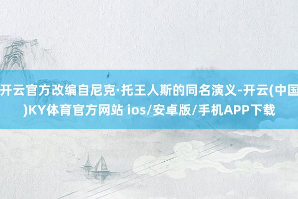 开云官方改编自尼克·托王人斯的同名演义-开云(中国)KY体育官方网站 ios/安卓版/手机APP下载