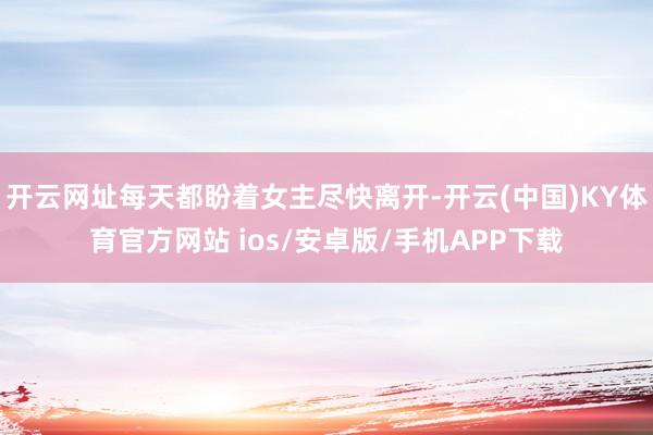 开云网址每天都盼着女主尽快离开-开云(中国)KY体育官方网站 ios/安卓版/手机APP下载
