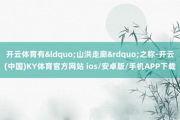 开云体育有&ldquo;山洪走廊&rdquo;之称-开云(中国)KY体育官方网站 ios/安卓版/手机APP下载