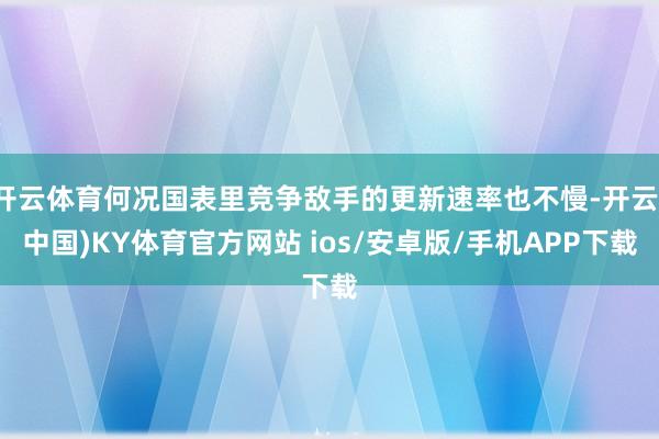 开云体育何况国表里竞争敌手的更新速率也不慢-开云(中国)KY体育官方网站 ios/安卓版/手机APP下载