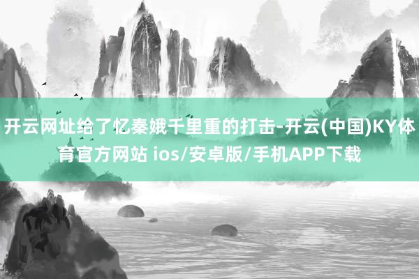开云网址给了忆秦娥千里重的打击-开云(中国)KY体育官方网站 ios/安卓版/手机APP下载