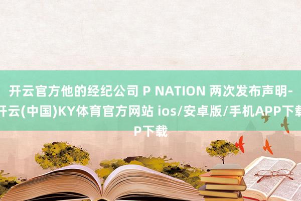 开云官方他的经纪公司 P NATION 两次发布声明-开云(中国)KY体育官方网站 ios/安卓版/手机APP下载