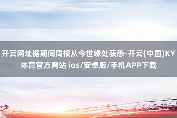 开云网址据期间周报从今世缘处获悉-开云(中国)KY体育官方网站 ios/安卓版/手机APP下载
