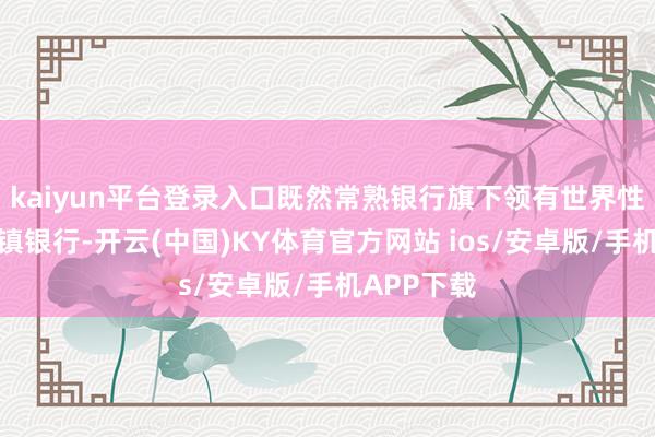 kaiyun平台登录入口既然常熟银行旗下领有世界性投资的村镇银行-开云(中国)KY体育官方网站 ios/安卓版/手机APP下载
