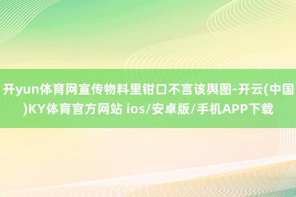 开yun体育网宣传物料里钳口不言该舆图-开云(中国)KY体育官方网站 ios/安卓版/手机APP下载