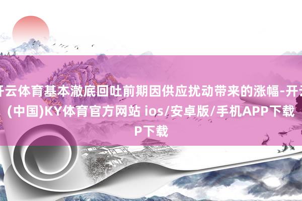 开云体育基本澈底回吐前期因供应扰动带来的涨幅-开云(中国)KY体育官方网站 ios/安卓版/手机APP下载