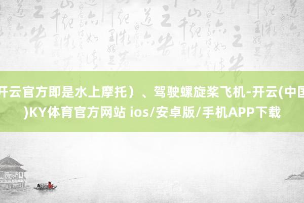 开云官方即是水上摩托)、驾驶螺旋桨飞机-开云(中国)KY体育官方网站 ios/安卓版/手机APP下载