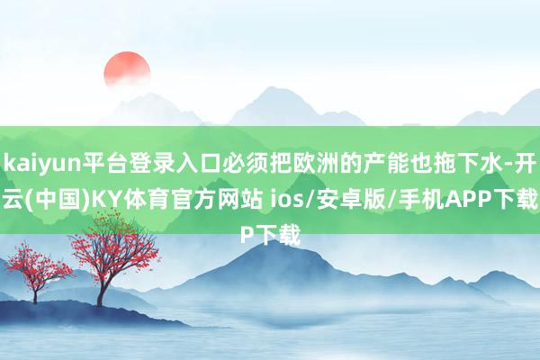 kaiyun平台登录入口必须把欧洲的产能也拖下水-开云(中国)KY体育官方网站 ios/安卓版/手机APP下载