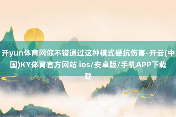 开yun体育网你不错通过这种模式硬抗伤害-开云(中国)KY体育官方网站 ios/安卓版/手机APP下载