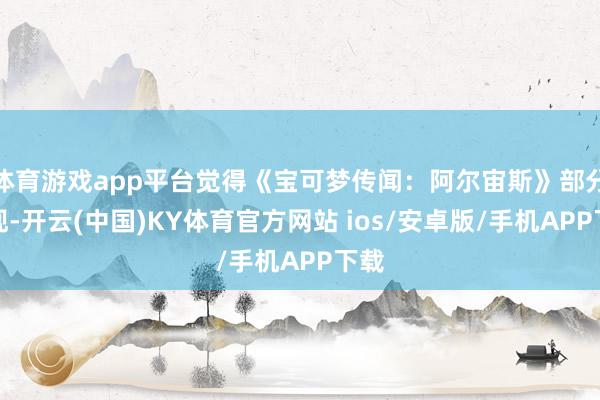 体育游戏app平台觉得《宝可梦传闻：阿尔宙斯》部分兑现-开云(中国)KY体育官方网站 ios/安卓版/手机APP下载