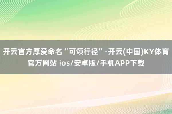 开云官方厚爱命名“可颂行径”-开云(中国)KY体育官方网站 ios/安卓版/手机APP下载
