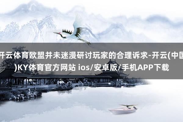 开云体育欧盟并未迷漫研讨玩家的合理诉求-开云(中国)KY体育官方网站 ios/安卓版/手机APP下载