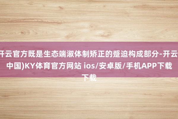 开云官方既是生态端淑体制矫正的蹙迫构成部分-开云(中国)KY体育官方网站 ios/安卓版/手机APP下载