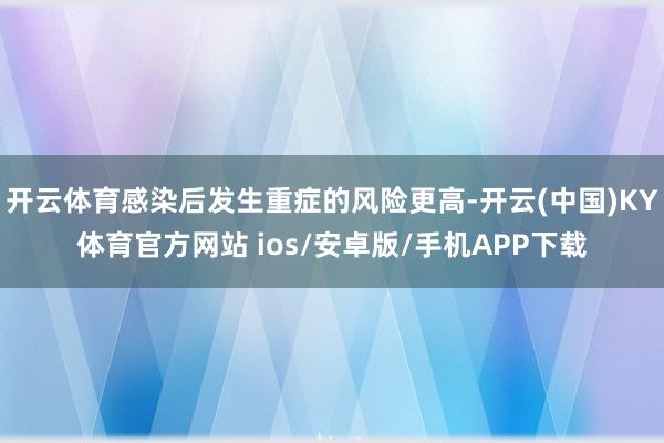 开云体育感染后发生重症的风险更高-开云(中国)KY体育官方网站 ios/安卓版/手机APP下载