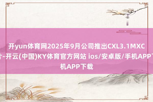 开yun体育网2025年9月公司推出CXL3.1MXC芯片-开云(中国)KY体育官方网站 ios/安卓版/手机APP下载