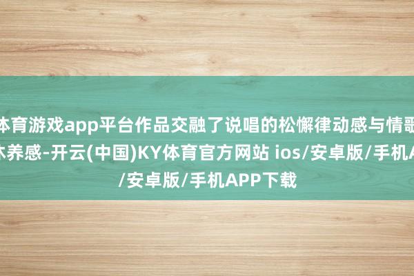 体育游戏app平台作品交融了说唱的松懈律动感与情歌的汗漫休养感-开云(中国)KY体育官方网站 ios/安卓版/手机APP下载