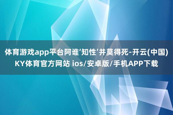 体育游戏app平台阿谁‘知性’并莫得死-开云(中国)KY体育官方网站 ios/安卓版/手机APP下载