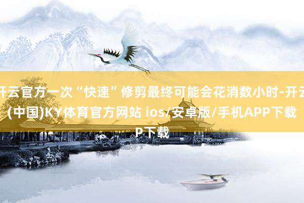 开云官方一次“快速”修剪最终可能会花消数小时-开云(中国)KY体育官方网站 ios/安卓版/手机APP下载