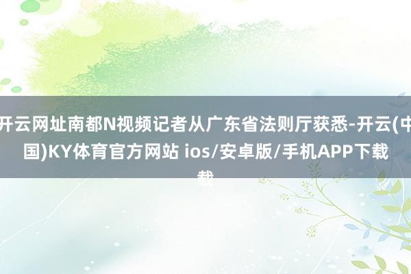 开云网址南都N视频记者从广东省法则厅获悉-开云(中国)KY体育官方网站 ios/安卓版/手机APP下载