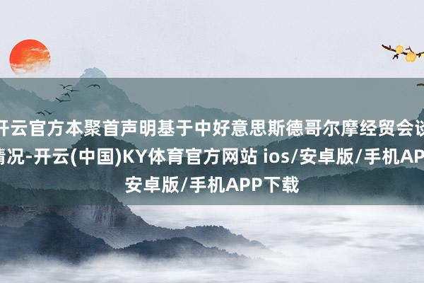 开云官方本聚首声明基于中好意思斯德哥尔摩经贸会谈连系情况-开云(中国)KY体育官方网站 ios/安卓版/手机APP下载