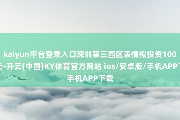kaiyun平台登录入口深圳第三园区表情拟投资100亿元-开云(中国)KY体育官方网站 ios/安卓版/手机APP下载
