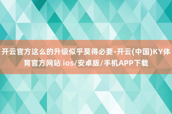 开云官方这么的升级似乎莫得必要-开云(中国)KY体育官方网站 ios/安卓版/手机APP下载